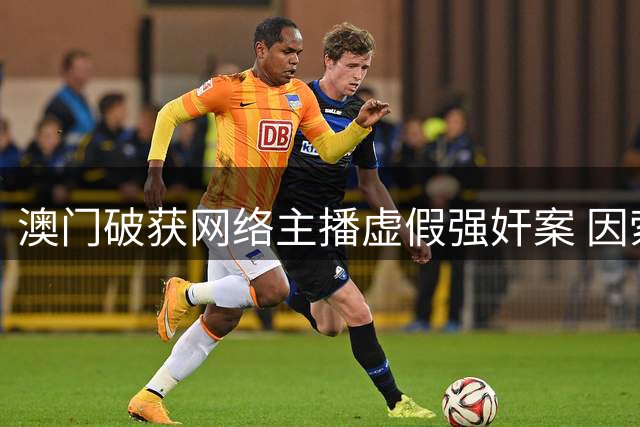 澳门破获网络主播虚假强奸案 因索财未果反遭拘捕